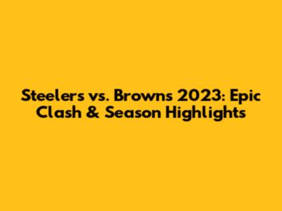 Steelers vs. Browns 2023: Epic Clash & Season Highlights