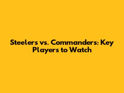 Steelers vs. Commanders: Key Players to Watch