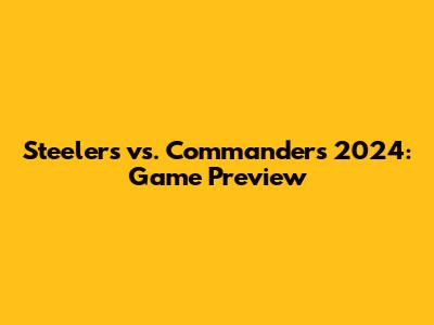 Steelers vs. Commanders 2024: Game Preview