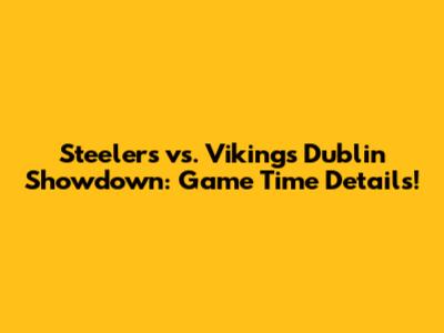 Steelers vs. Vikings Dublin Showdown: Game Time Details!