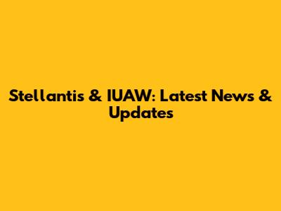 Stellantis & IUAW: Latest News & Updates