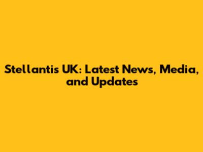 Stellantis UK: Latest News, Media, and Updates