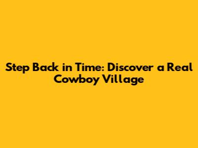 Step Back in Time: Discover a Real Cowboy Village