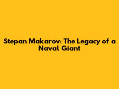 Stepan Makarov: The Legacy of a Naval Giant
