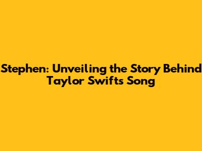Stephen: Unveiling the Story Behind Taylor Swift's Song
