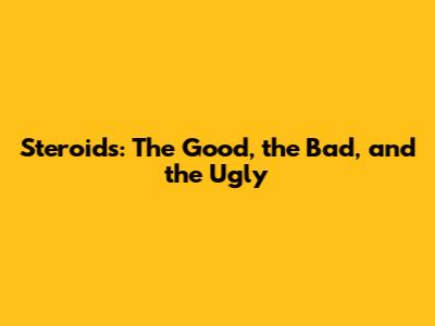 Steroids: The Good, the Bad, and the Ugly