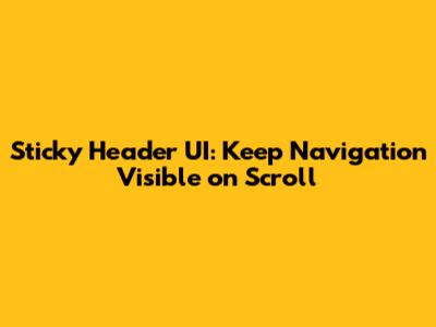 Sticky Header UI: Keep Navigation Visible on Scroll