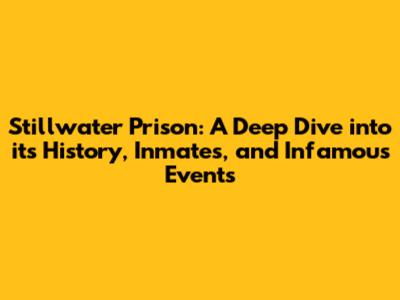 Stillwater Prison: A Deep Dive into its History, Inmates, and Infamous Events