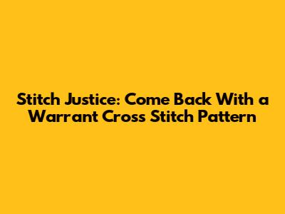 Stitch Justice: 'Come Back With a Warrant' Cross Stitch Pattern