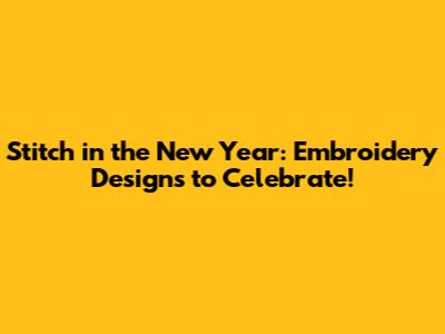 Stitch in the New Year: Embroidery Designs to Celebrate!