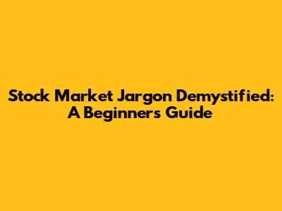 Stock Market Jargon Demystified: A Beginner's Guide