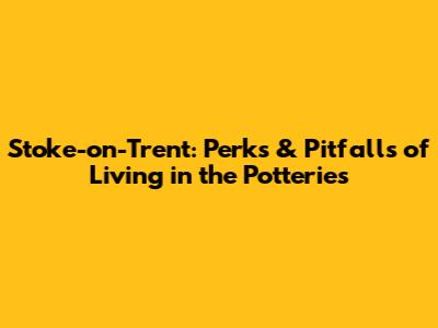 Stoke-on-Trent: Perks & Pitfalls of Living in the Potteries