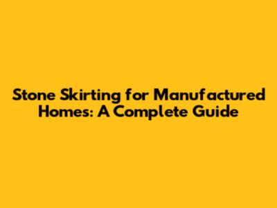 Stone Skirting for Manufactured Homes: A Complete Guide