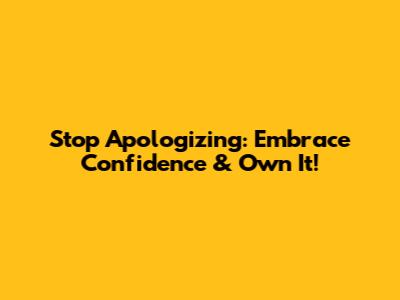 Stop Apologizing: Embrace Confidence & Own It!
