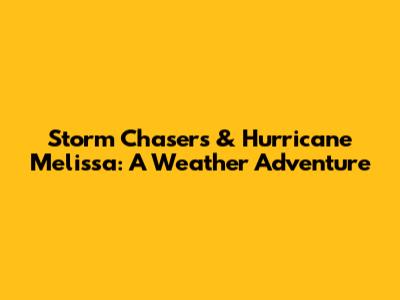 Storm Chasers & Hurricane Melissa: A Weather Adventure