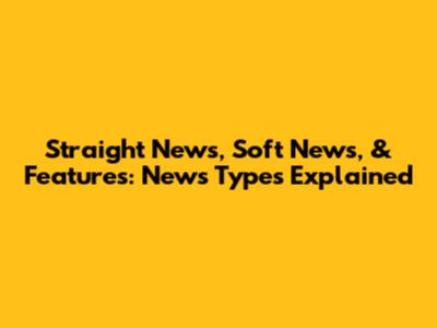 Straight News, Soft News, & Features: News Types Explained