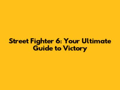 Street Fighter 6: Your Ultimate Guide to Victory