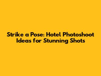 Strike a Pose: Hotel Photoshoot Ideas for Stunning Shots