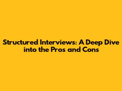 Structured Interviews: A Deep Dive into the Pros and Cons