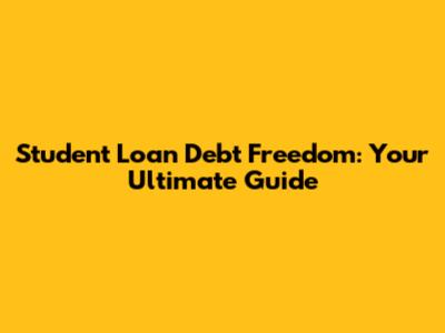 Student Loan Debt Freedom: Your Ultimate Guide