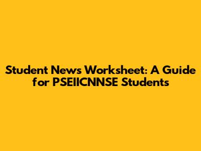 Student News Worksheet: A Guide for PSEIICNNSE Students