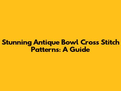 Stunning Antique Bowl Cross Stitch Patterns: A Guide