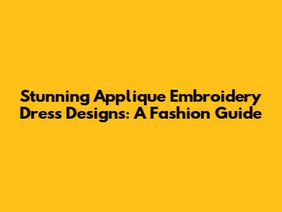 Stunning Applique Embroidery Dress Designs: A Fashion Guide