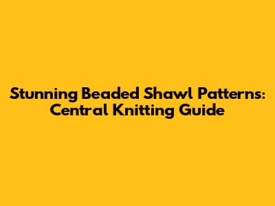 Stunning Beaded Shawl Patterns: Central Knitting Guide