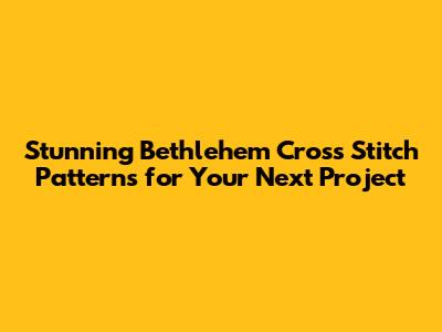 Stunning Bethlehem Cross Stitch Patterns for Your Next Project