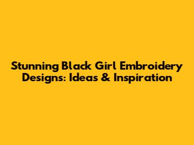 Stunning Black Girl Embroidery Designs: Ideas & Inspiration