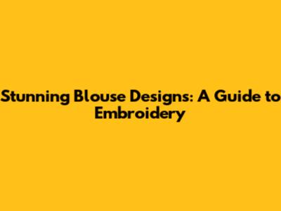 Stunning Blouse Designs: A Guide to Embroidery