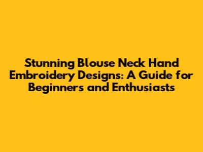 Stunning Blouse Neck Hand Embroidery Designs: A Guide for Beginners and Enthusiasts