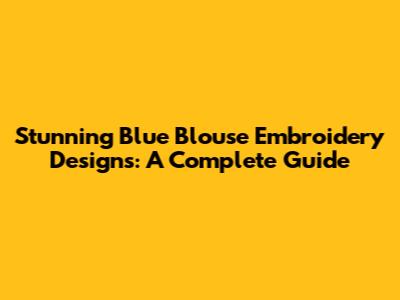 Stunning Blue Blouse Embroidery Designs: A Complete Guide