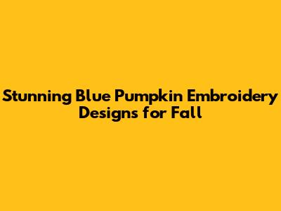 Stunning Blue Pumpkin Embroidery Designs for Fall
