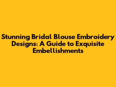 Stunning Bridal Blouse Embroidery Designs: A Guide to Exquisite Embellishments