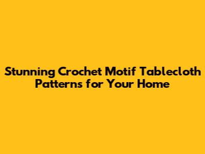 Stunning Crochet Motif Tablecloth Patterns for Your Home