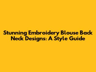 Stunning Embroidery Blouse Back Neck Designs: A Style Guide