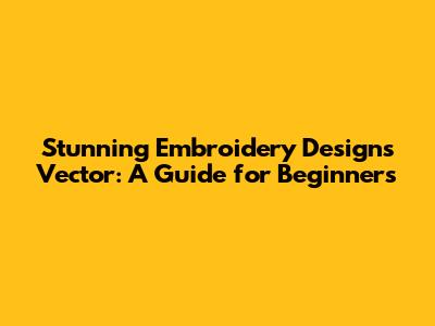 Stunning Embroidery Designs Vector: A Guide for Beginners