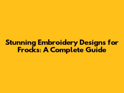 Stunning Embroidery Designs for Frocks: A Complete Guide