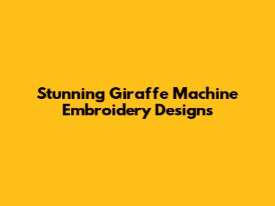 Stunning Giraffe Machine Embroidery Designs