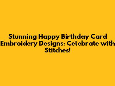 Stunning Happy Birthday Card Embroidery Designs: Celebrate with Stitches!