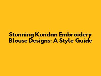 Stunning Kundan Embroidery Blouse Designs: A Style Guide