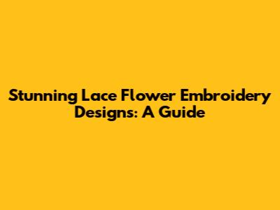 Stunning Lace Flower Embroidery Designs: A Guide