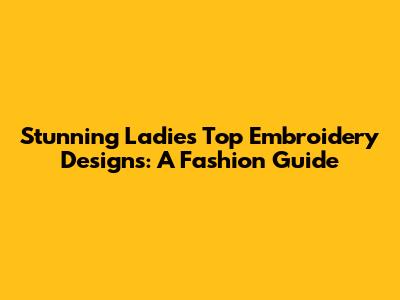 Stunning Ladies Top Embroidery Designs: A Fashion Guide