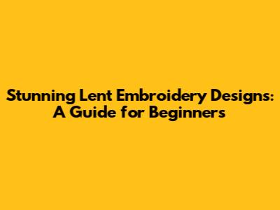 Stunning Lent Embroidery Designs: A Guide for Beginners
