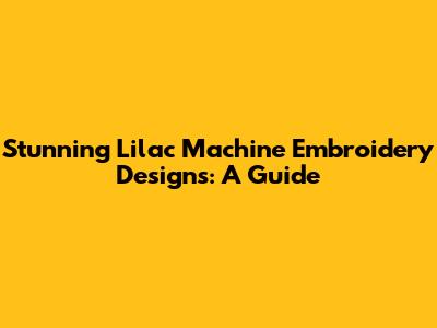 Stunning Lilac Machine Embroidery Designs: A Guide