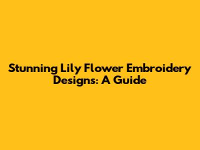 Stunning Lily Flower Embroidery Designs: A Guide