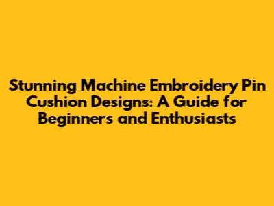 Stunning Machine Embroidery Pin Cushion Designs: A Guide for Beginners and Enthusiasts
