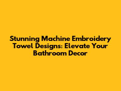 Stunning Machine Embroidery Towel Designs: Elevate Your Bathroom Decor