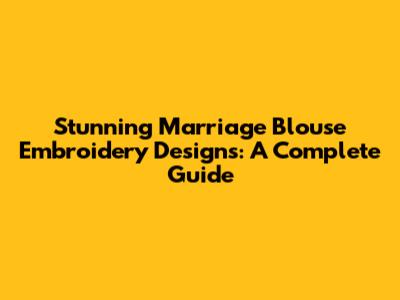 Stunning Marriage Blouse Embroidery Designs: A Complete Guide